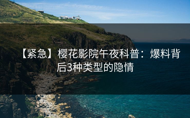 【紧急】樱花影院午夜科普：爆料背后3种类型的隐情