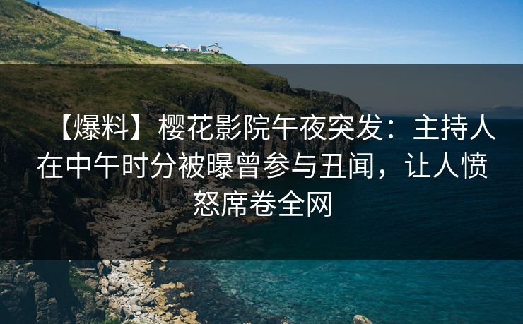 【爆料】樱花影院午夜突发：主持人在中午时分被曝曾参与丑闻，让人愤怒席卷全网