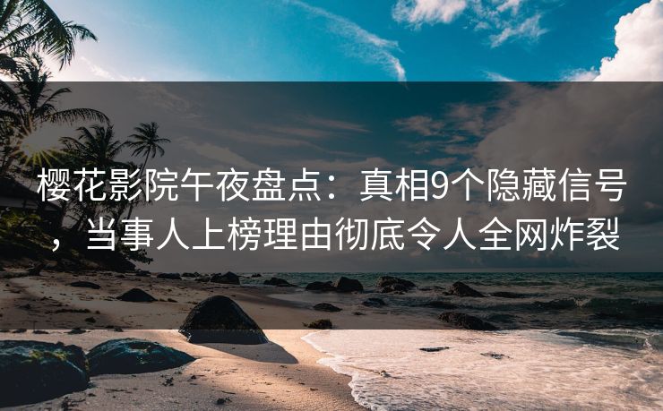 樱花影院午夜盘点：真相9个隐藏信号，当事人上榜理由彻底令人全网炸裂