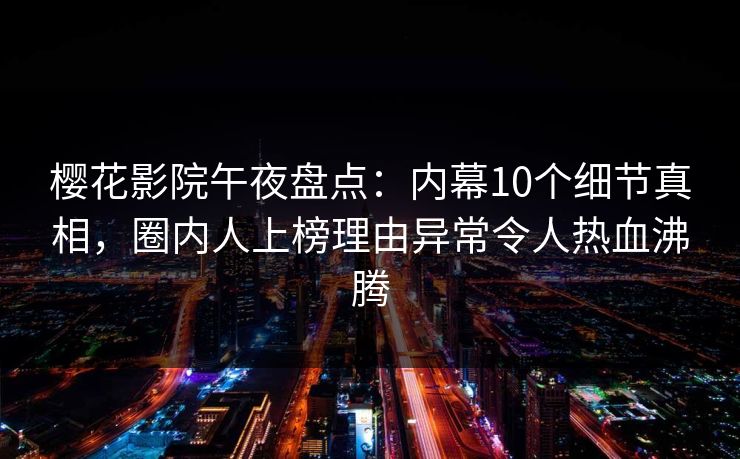 樱花影院午夜盘点：内幕10个细节真相，圈内人上榜理由异常令人热血沸腾