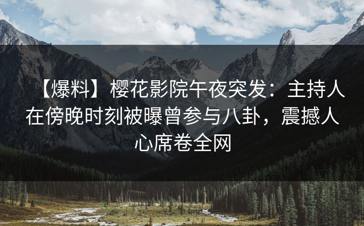 【爆料】樱花影院午夜突发：主持人在傍晚时刻被曝曾参与八卦，震撼人心席卷全网