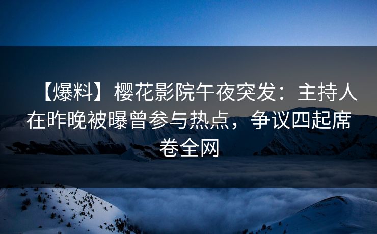 【爆料】樱花影院午夜突发：主持人在昨晚被曝曾参与热点，争议四起席卷全网