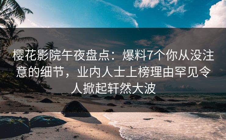 樱花影院午夜盘点：爆料7个你从没注意的细节，业内人士上榜理由罕见令人掀起轩然大波