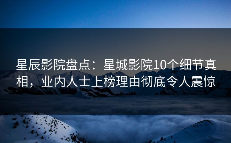 星辰影院盘点：星城影院10个细节真相，业内人士上榜理由彻底令人震惊
