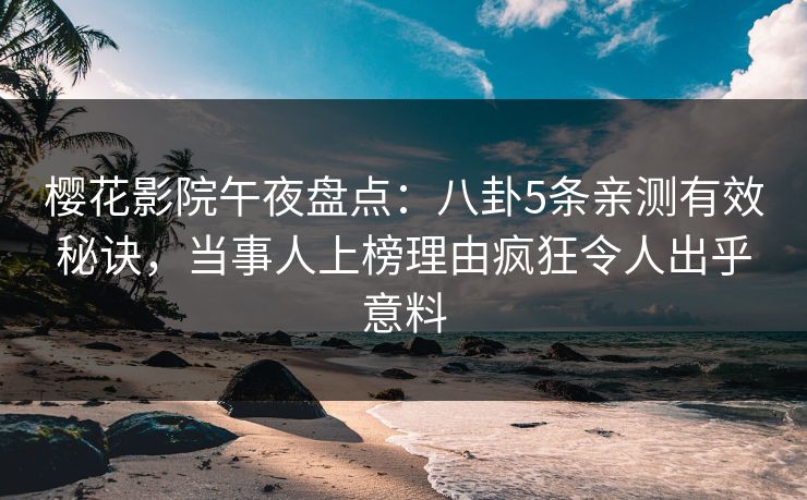 樱花影院午夜盘点：八卦5条亲测有效秘诀，当事人上榜理由疯狂令人出乎意料