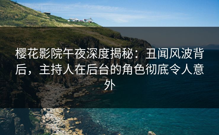 樱花影院午夜深度揭秘：丑闻风波背后，主持人在后台的角色彻底令人意外
