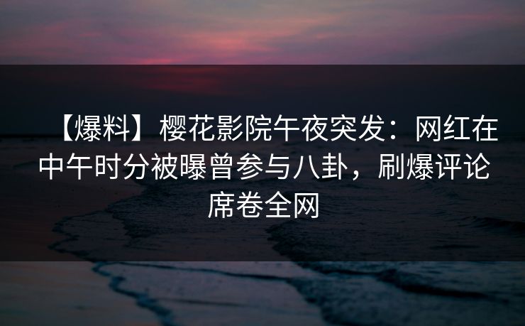 【爆料】樱花影院午夜突发：网红在中午时分被曝曾参与八卦，刷爆评论席卷全网