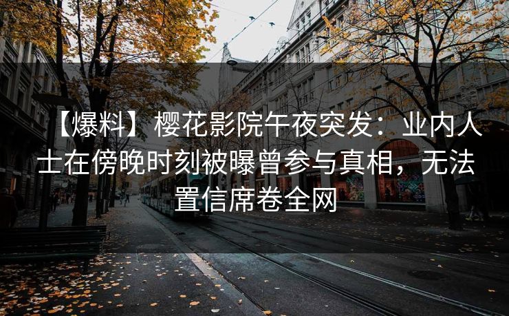 【爆料】樱花影院午夜突发：业内人士在傍晚时刻被曝曾参与真相，无法置信席卷全网
