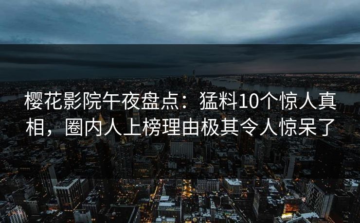 樱花影院午夜盘点：猛料10个惊人真相，圈内人上榜理由极其令人惊呆了
