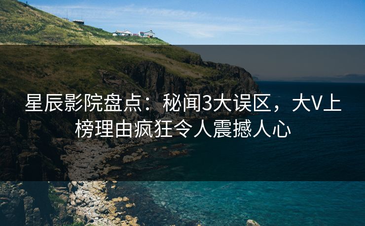 星辰影院盘点：秘闻3大误区，大V上榜理由疯狂令人震撼人心