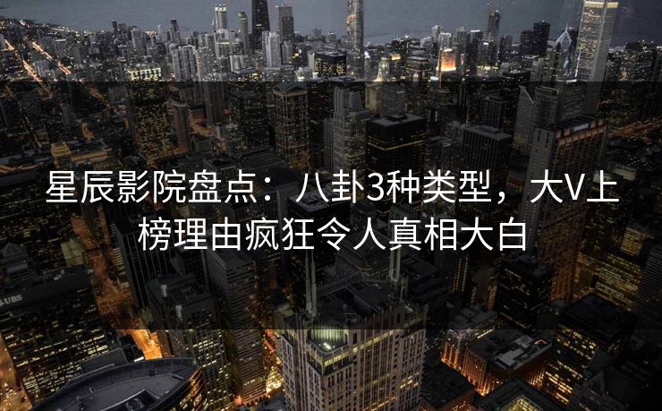 星辰影院盘点：八卦3种类型，大V上榜理由疯狂令人真相大白
