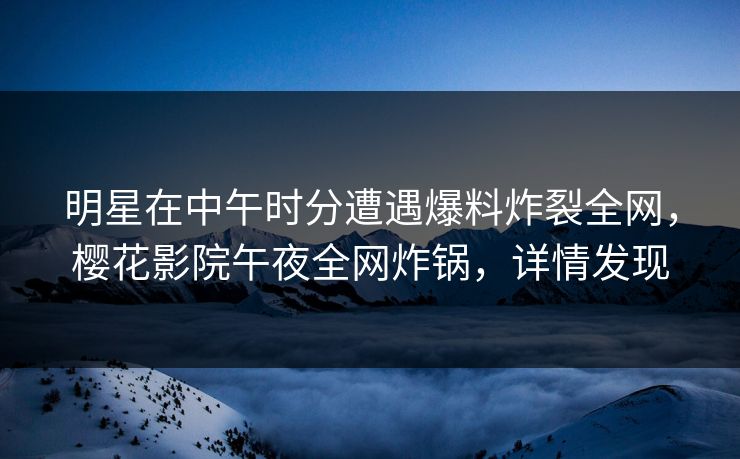 明星在中午时分遭遇爆料炸裂全网，樱花影院午夜全网炸锅，详情发现