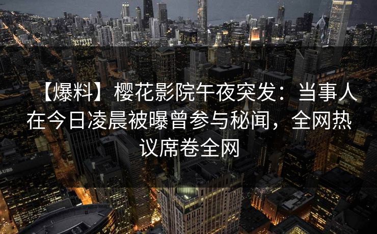 【爆料】樱花影院午夜突发：当事人在今日凌晨被曝曾参与秘闻，全网热议席卷全网