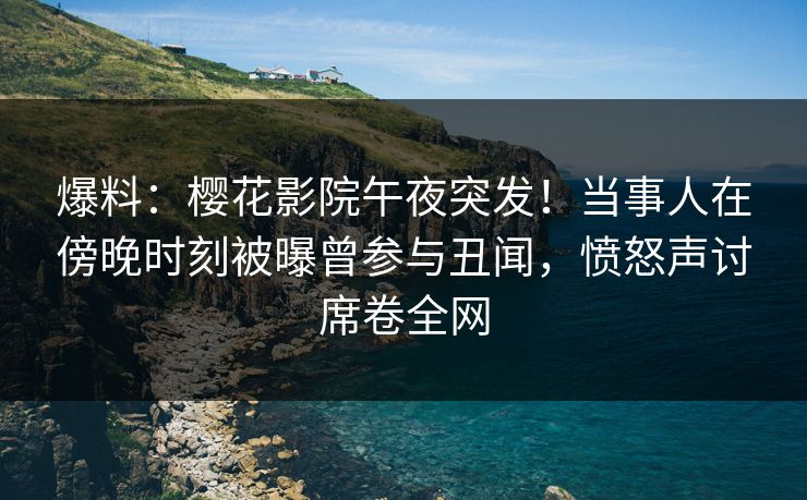 爆料：樱花影院午夜突发！当事人在傍晚时刻被曝曾参与丑闻，愤怒声讨席卷全网