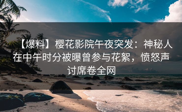 【爆料】樱花影院午夜突发：神秘人在中午时分被曝曾参与花絮，愤怒声讨席卷全网