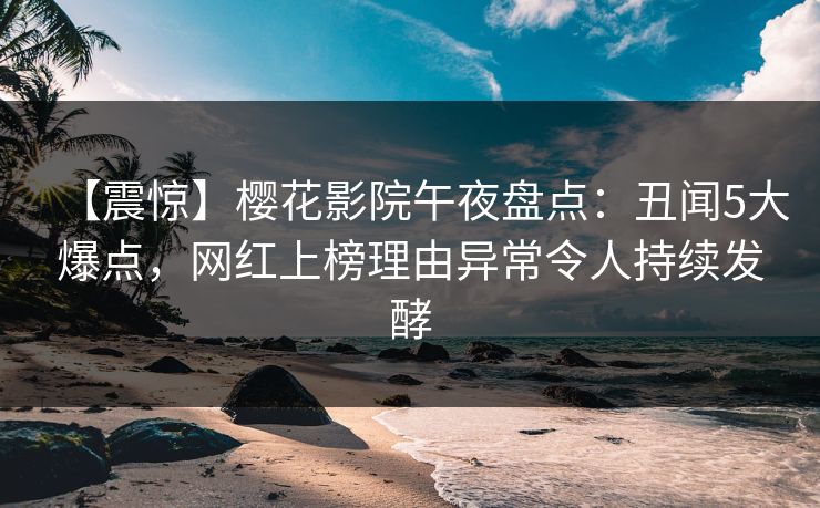 【震惊】樱花影院午夜盘点：丑闻5大爆点，网红上榜理由异常令人持续发酵