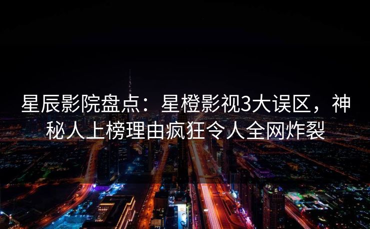 星辰影院盘点：星橙影视3大误区，神秘人上榜理由疯狂令人全网炸裂