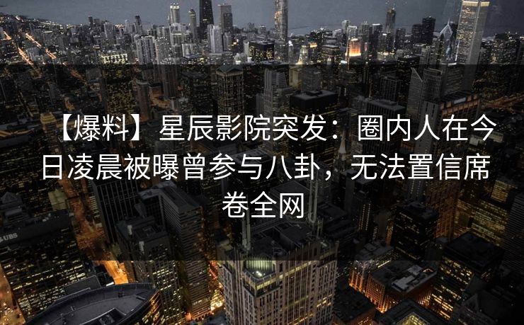 【爆料】星辰影院突发：圈内人在今日凌晨被曝曾参与八卦，无法置信席卷全网