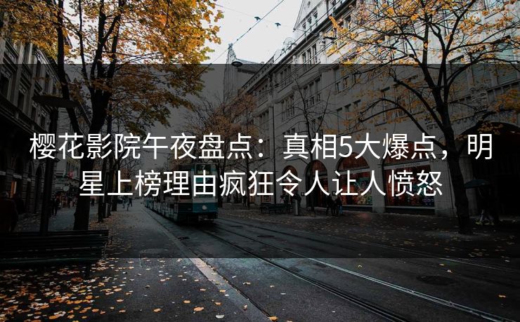 樱花影院午夜盘点：真相5大爆点，明星上榜理由疯狂令人让人愤怒