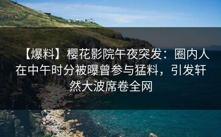 【爆料】樱花影院午夜突发：圈内人在中午时分被曝曾参与猛料，引发轩然大波席卷全网