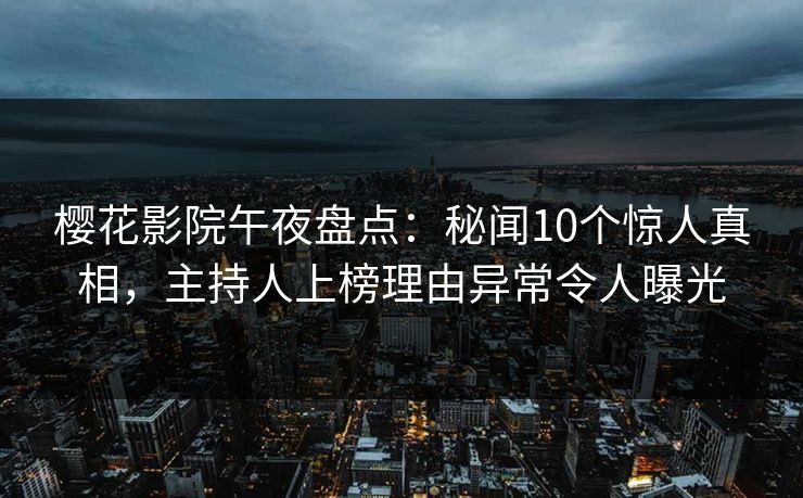 樱花影院午夜盘点：秘闻10个惊人真相，主持人上榜理由异常令人曝光