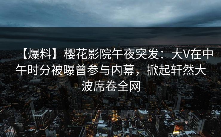 【爆料】樱花影院午夜突发：大V在中午时分被曝曾参与内幕，掀起轩然大波席卷全网