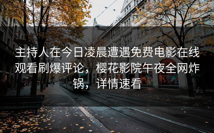 主持人在今日凌晨遭遇免费电影在线观看刷爆评论，樱花影院午夜全网炸锅，详情速看