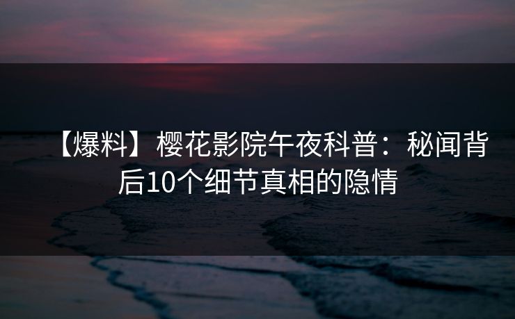 【爆料】樱花影院午夜科普：秘闻背后10个细节真相的隐情