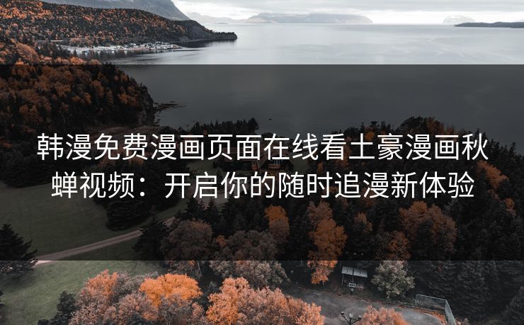韩漫免费漫画页面在线看土豪漫画秋蝉视频：开启你的随时追漫新体验