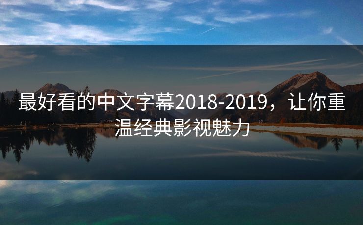 最好看的中文字幕2018-2019，让你重温经典影视魅力