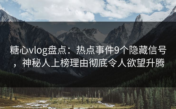 糖心vlog盘点：热点事件9个隐藏信号，神秘人上榜理由彻底令人欲望升腾