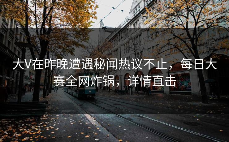 大V在昨晚遭遇秘闻热议不止，每日大赛全网炸锅，详情直击