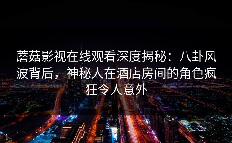 蘑菇影视在线观看深度揭秘:八卦风波背后,神秘人在酒店房间的角色疯狂令人意外 蘑菇影视在线观看深度揭秘:八卦风波背后,神秘人在酒店房间的角色疯狂令人意外