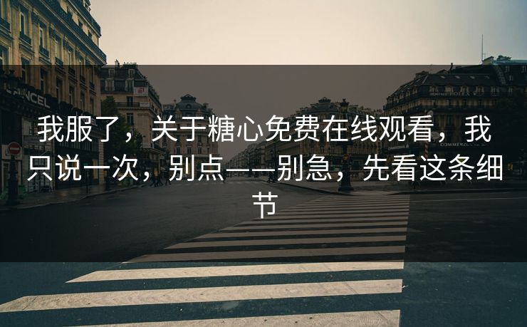我服了，关于糖心免费在线观看，我只说一次，别点——别急，先看这条细节