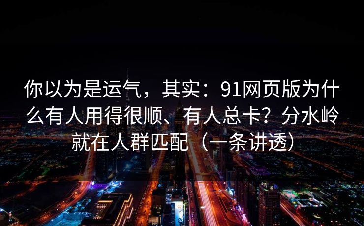你以为是运气，其实：91网页版为什么有人用得很顺、有人总卡？分水岭就在人群匹配（一条讲透）