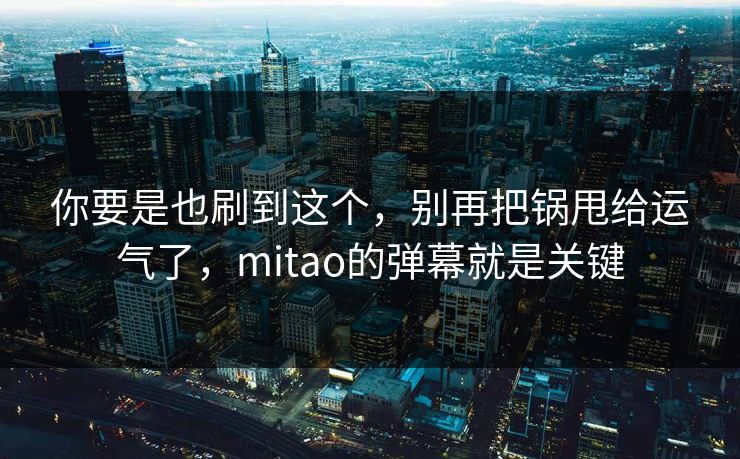 你要是也刷到这个，别再把锅甩给运气了，mitao的弹幕就是关键