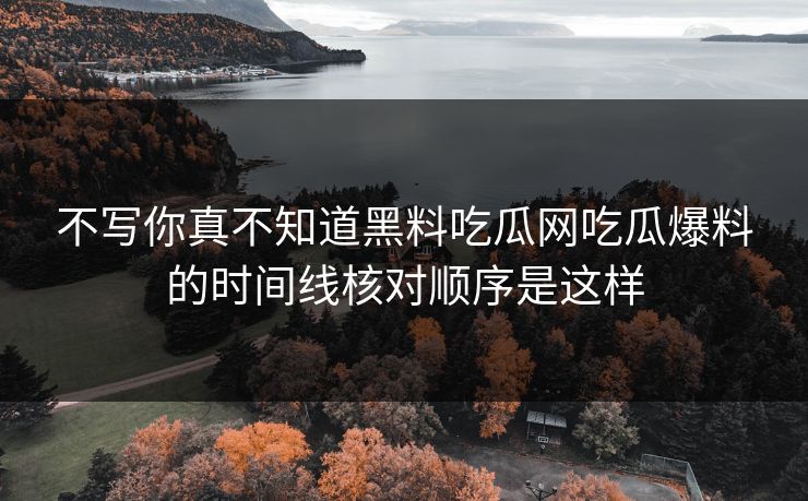 不写你真不知道黑料吃瓜网吃瓜爆料的时间线核对顺序是这样