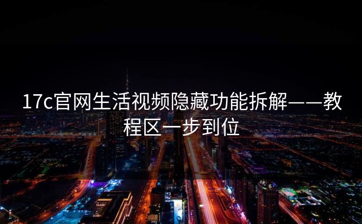 17c官网生活视频隐藏功能拆解——教程区一步到位