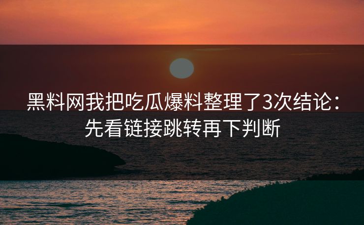 黑料网我把吃瓜爆料整理了3次结论：先看链接跳转再下判断