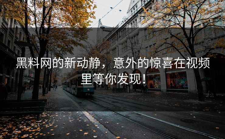 黑料网的新动静，意外的惊喜在视频里等你发现！
