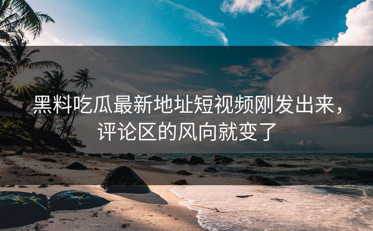 黑料吃瓜最新地址短视频刚发出来，评论区的风向就变了